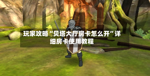 玩家攻略“贝塔大厅房卡怎么开”详细房卡使用教程-第2张图片
