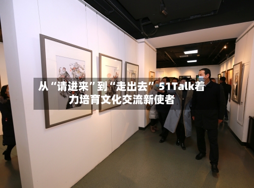 从“请进来”到“走出去” 51Talk着力培育文化交流新使者