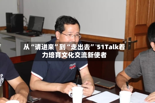 从“请进来	”到“走出去” 51Talk着力培育文化交流新使者-第2张图片