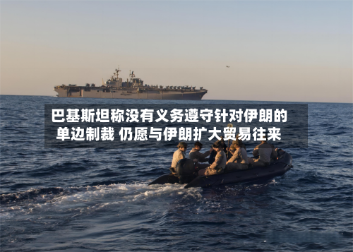 巴基斯坦称没有义务遵守针对伊朗的单边制裁 仍愿与伊朗扩大贸易往来-第2张图片