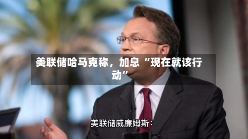美联储哈马克称，加息 “现在就该行动	”-第2张图片