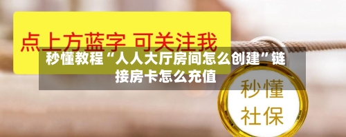 秒懂教程“人人大厅房间怎么创建”链接房卡怎么充值-第2张图片