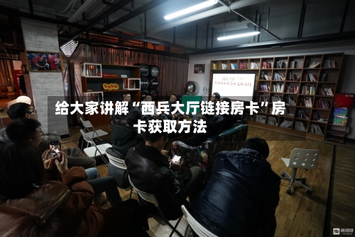 给大家讲解“西兵大厅链接房卡	”房卡获取方法-第2张图片