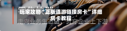 玩家攻略“正版道游链接房卡”详细房卡教程-第2张图片