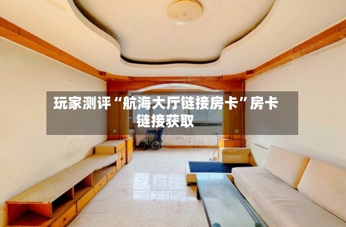 玩家测评“航海大厅链接房卡”房卡链接获取-第3张图片
