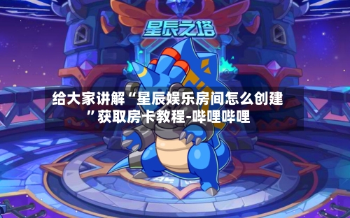 给大家讲解“星辰娱乐房间怎么创建”获取房卡教程-哔哩哔哩