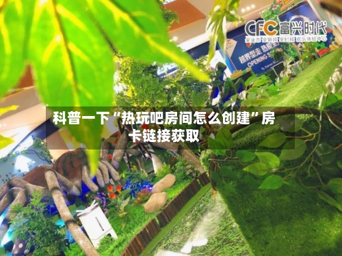 科普一下“热玩吧房间怎么创建”房卡链接获取-第2张图片