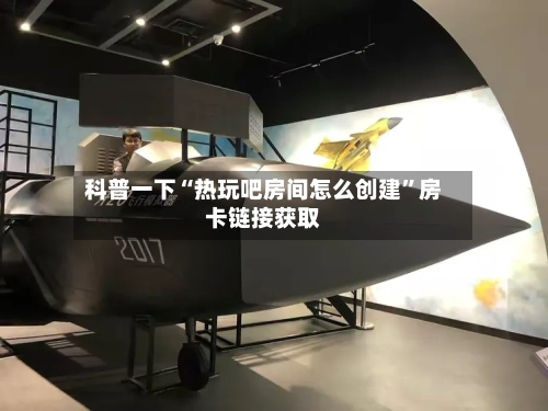 科普一下“热玩吧房间怎么创建	”房卡链接获取-第3张图片