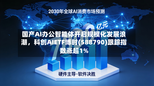 国产AI办公智能体开启规模化发展浪潮	，科创AIETF博时(588790)跟踪指数涨超1%-第2张图片