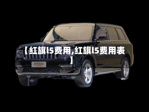 【红旗l5费用,红旗l5费用表】-第2张图片