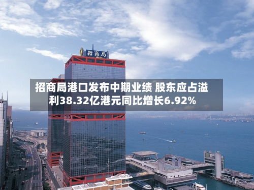 招商局港口发布中期业绩 股东应占溢利38.32亿港元同比增长6.92%-第1张图片