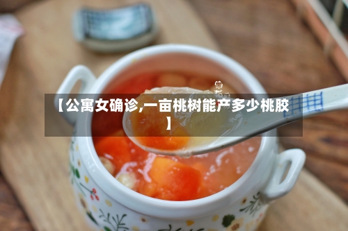 【公寓女确诊,一亩桃树能产多少桃胶】-第2张图片