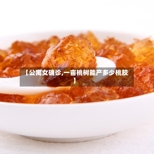 【公寓女确诊,一亩桃树能产多少桃胶】