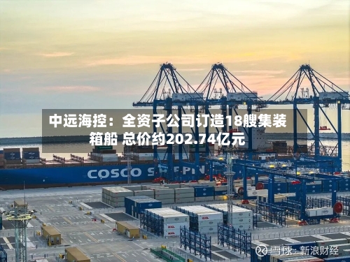 中远海控：全资子公司订造18艘集装箱船 总价约202.74亿元