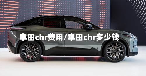 丰田chr费用/丰田chr多少钱