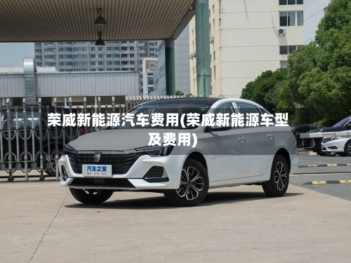 荣威新能源汽车费用(荣威新能源车型及费用)