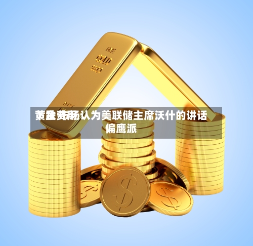 黄金费用
下跌 市场认为美联储主席沃什的讲话偏鹰派-第2张图片