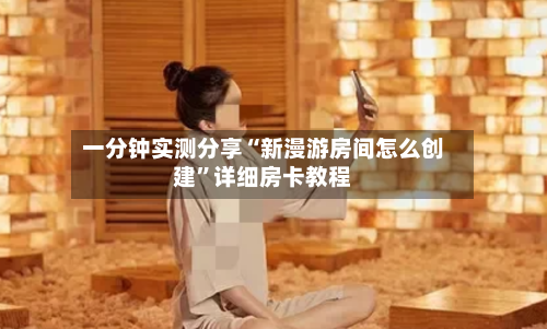 一分钟实测分享“新漫游房间怎么创建	”详细房卡教程-第2张图片