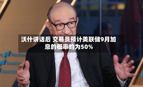 沃什讲话后 交易员预计美联储9月加息的概率约为50%-第2张图片