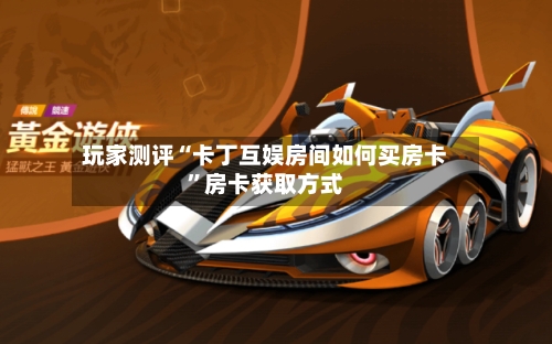 玩家测评“卡丁互娱房间如何买房卡”房卡获取方式-第2张图片