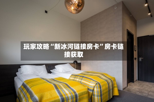 玩家攻略“新冰河链接房卡”房卡链接获取-第2张图片