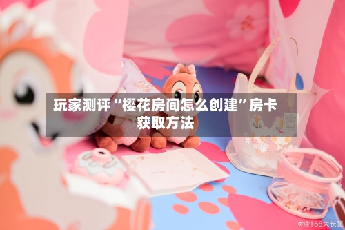 玩家测评“樱花房间怎么创建”房卡获取方法