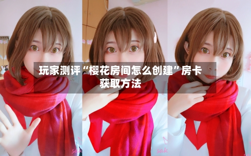 玩家测评“樱花房间怎么创建”房卡获取方法-第3张图片