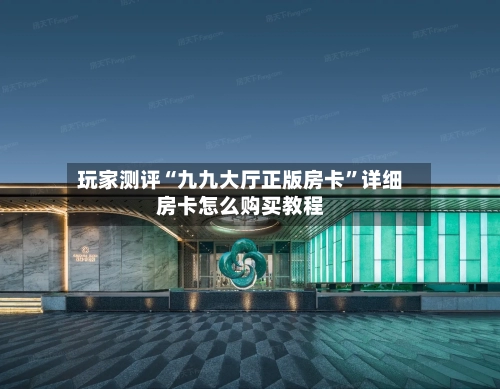 玩家测评“九九大厅正版房卡”详细房卡怎么购买教程-第2张图片