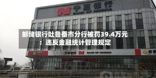 邮储银行吐鲁番市分行被罚39.4万元：违反金融统计管理规定