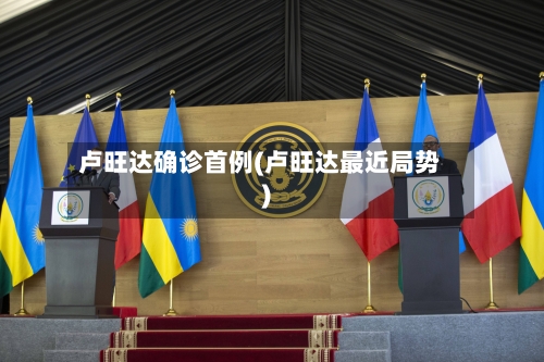 卢旺达确诊首例(卢旺达最近局势)