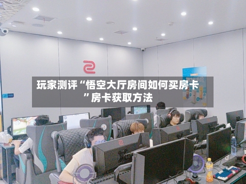 玩家测评“悟空大厅房间如何买房卡	”房卡获取方法-第3张图片