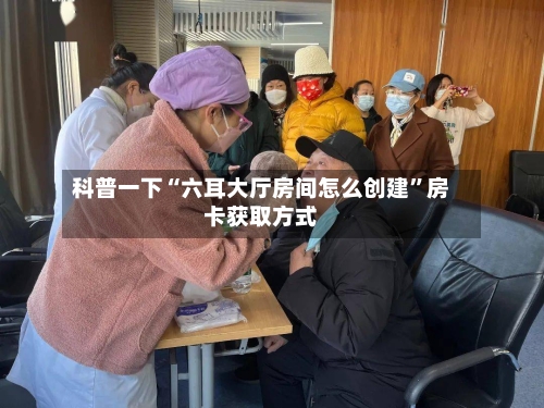 科普一下“六耳大厅房间怎么创建”房卡获取方式-第2张图片
