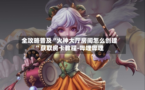 全攻略普及“火神大厅房间怎么创建	”获取房卡教程-哔哩哔哩-第3张图片