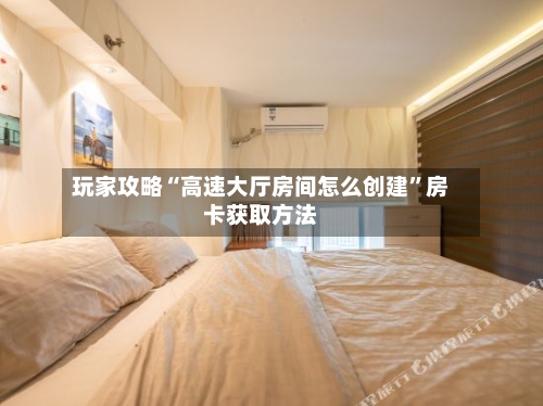 玩家攻略“高速大厅房间怎么创建”房卡获取方法-第2张图片
