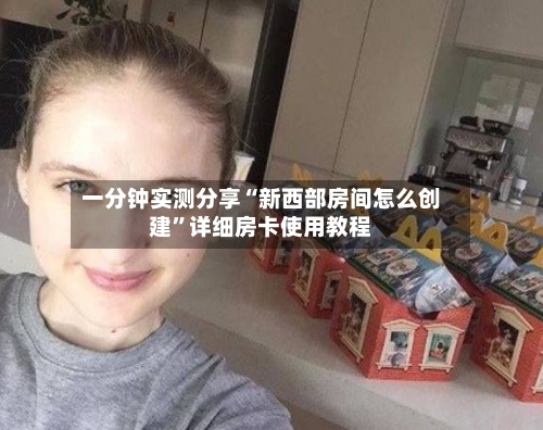 一分钟实测分享“新西部房间怎么创建”详细房卡使用教程