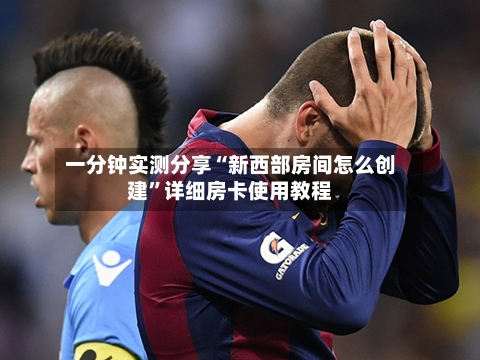 一分钟实测分享“新西部房间怎么创建”详细房卡使用教程-第3张图片