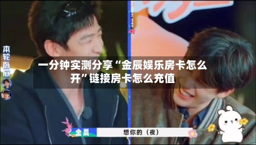 一分钟实测分享“金辰娱乐房卡怎么开”链接房卡怎么充值