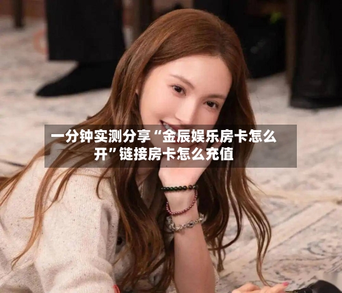 一分钟实测分享“金辰娱乐房卡怎么开”链接房卡怎么充值-第2张图片
