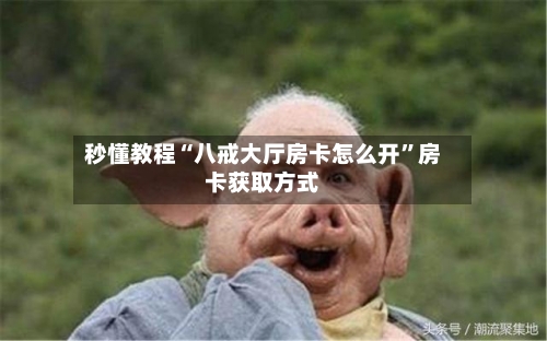 秒懂教程“八戒大厅房卡怎么开”房卡获取方式-第2张图片
