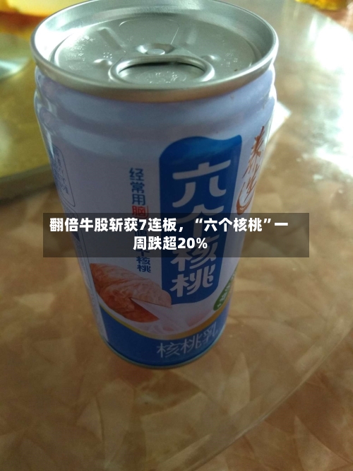 翻倍牛股斩获7连板，“六个核桃	”一周跌超20%-第2张图片