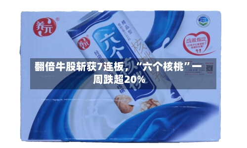 翻倍牛股斩获7连板	，“六个核桃”一周跌超20%-第3张图片