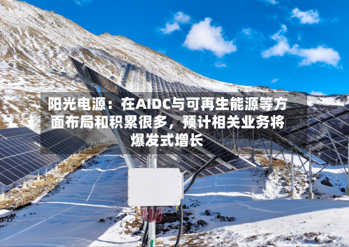 阳光电源：在AIDC与可再生能源等方面布局和积累很多，预计相关业务将爆发式增长-第3张图片