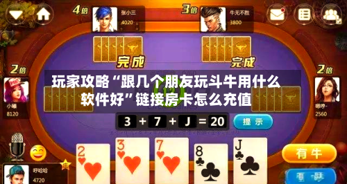 玩家攻略“跟几个朋友玩斗牛用什么软件好”链接房卡怎么充值-第2张图片