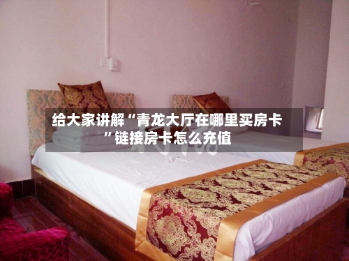 给大家讲解“青龙大厅在哪里买房卡”链接房卡怎么充值-第2张图片
