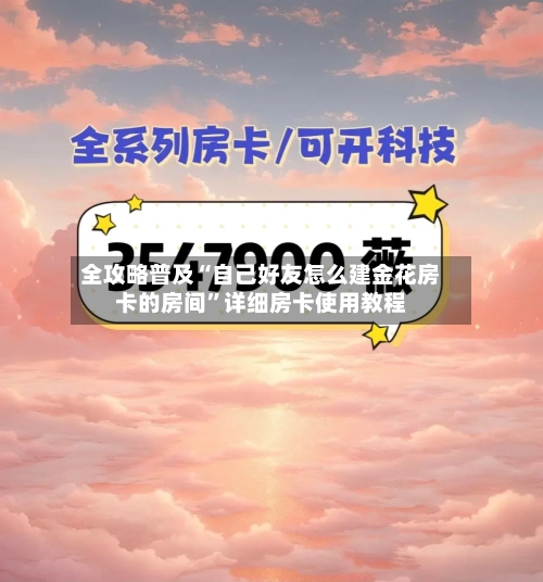 全攻略普及“自己好友怎么建金花房卡的房间”详细房卡使用教程-第2张图片