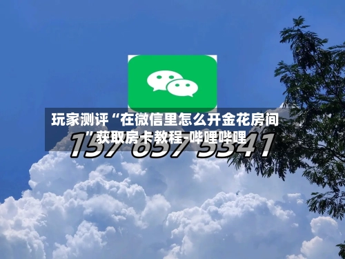 玩家测评“在微信里怎么开金花房间”获取房卡教程-哔哩哔哩-第3张图片