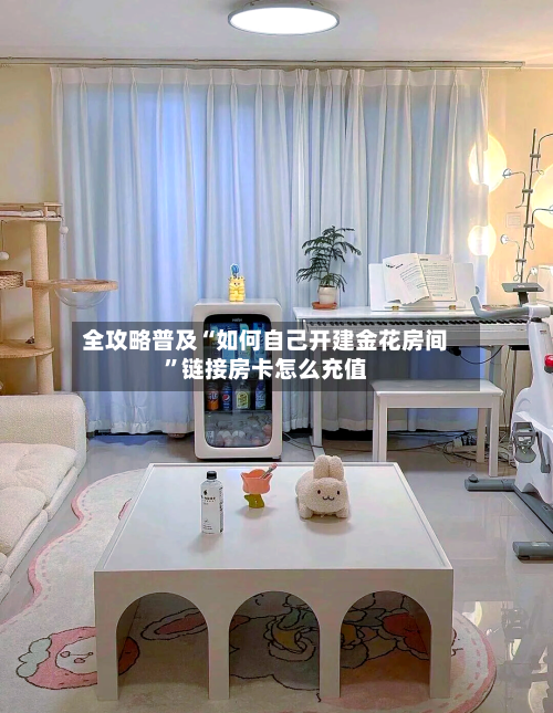 全攻略普及“如何自己开建金花房间”链接房卡怎么充值