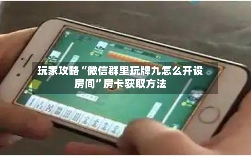 玩家攻略“微信群里玩牌九怎么开设房间”房卡获取方法-第2张图片