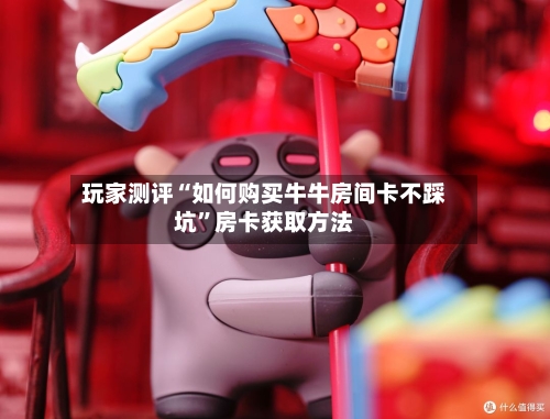 玩家测评“如何购买牛牛房间卡不踩坑”房卡获取方法