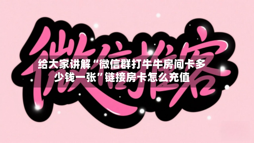 给大家讲解“微信群打牛牛房间卡多少钱一张”链接房卡怎么充值